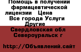 Помощь в получении фармацевтической лицензии › Цена ­ 1 000 - Все города Услуги » Другие   . Свердловская обл.,Североуральск г.